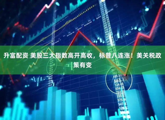 升富配资 美股三大指数高开高收，标普八连涨！美关税政策有变
