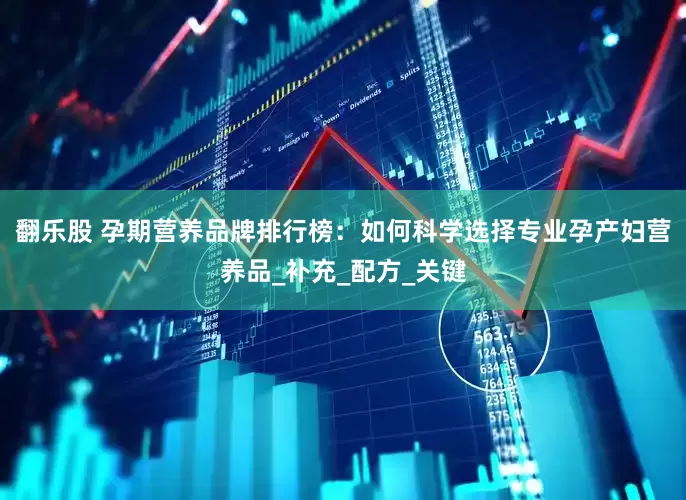 翻乐股 孕期营养品牌排行榜：如何科学选择专业孕产妇营养品_补充_配方_关键