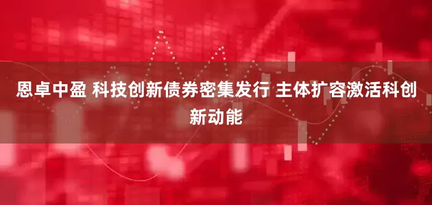 恩卓中盈 科技创新债券密集发行 主体扩容激活科创新动能