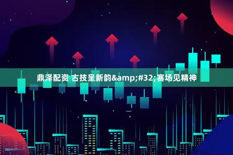 鼎泽配资 古技呈新韵&#32;赛场见精神