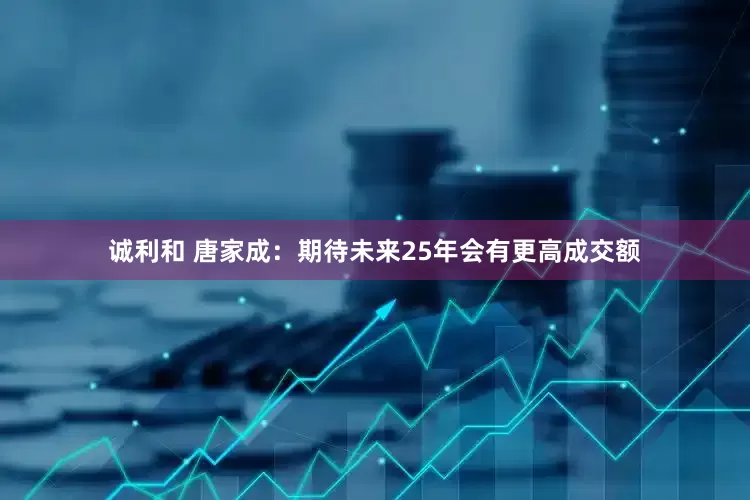 诚利和 唐家成：期待未来25年会有更高成交额