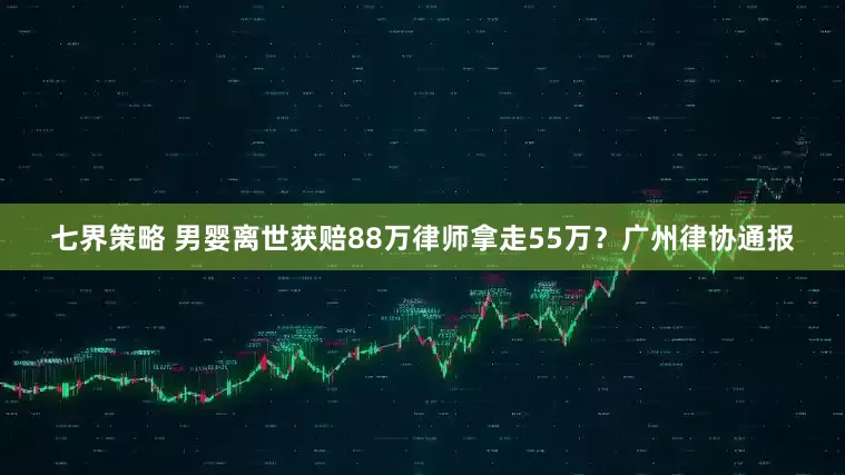 七界策略 男婴离世获赔88万律师拿走55万？广州律协通报