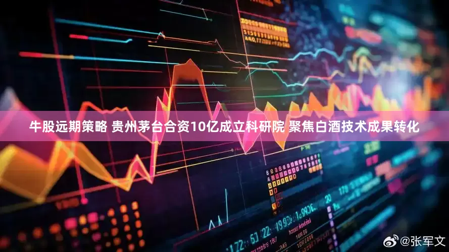 牛股远期策略 贵州茅台合资10亿成立科研院 聚焦白酒技术成果转化