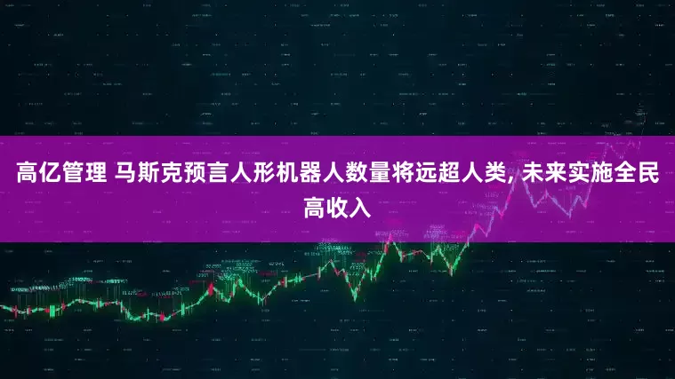高亿管理 马斯克预言人形机器人数量将远超人类, 未来实施全民高收入