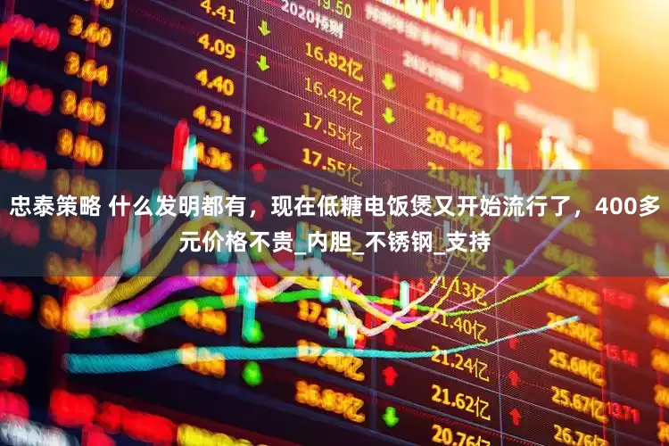 忠泰策略 什么发明都有，现在低糖电饭煲又开始流行了，400多元价格不贵_内胆_不锈钢_支持