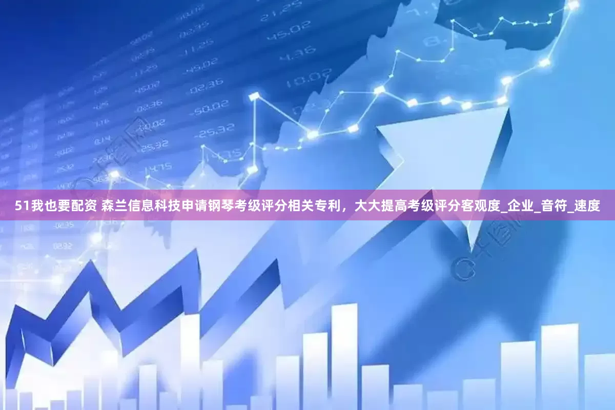 51我也要配资 森兰信息科技申请钢琴考级评分相关专利，大大提高考级评分客观度_企业_音符_速度