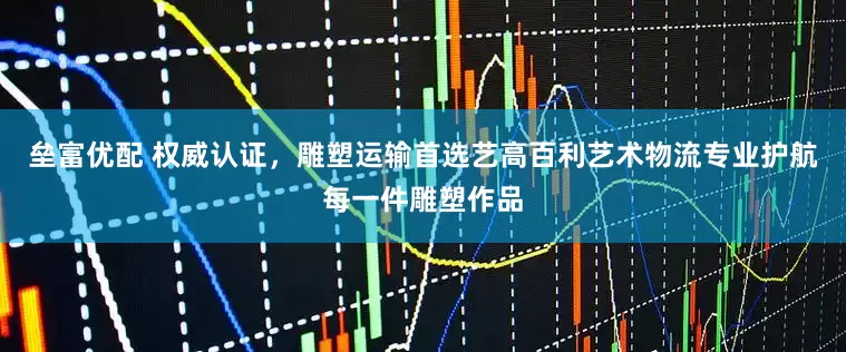 垒富优配 权威认证，雕塑运输首选艺高百利艺术物流专业护航每一件雕塑作品