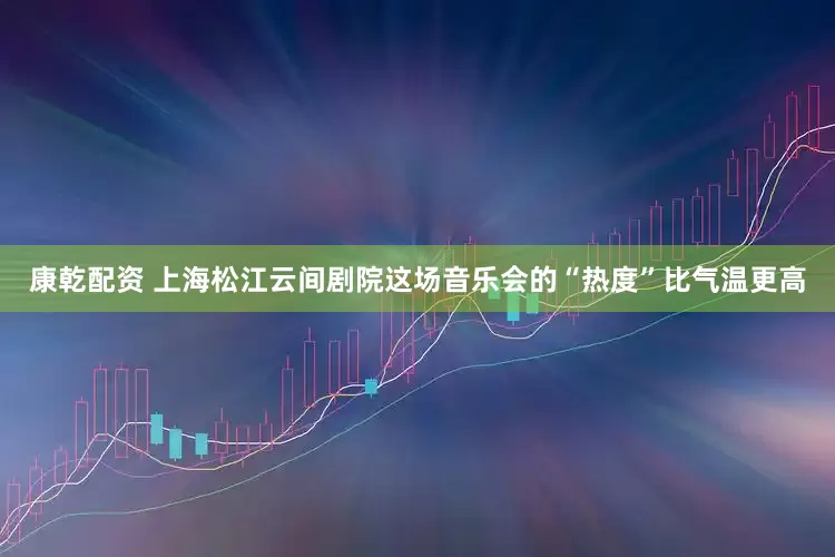 康乾配资 上海松江云间剧院这场音乐会的“热度”比气温更高