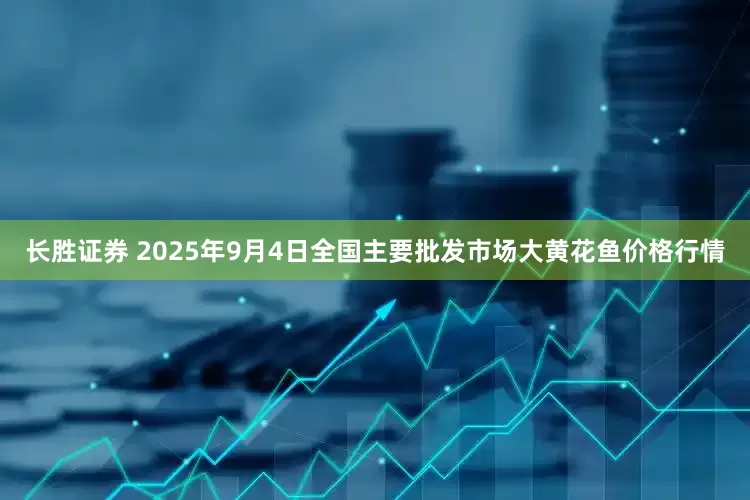 长胜证券 2025年9月4日全国主要批发市场大黄花鱼价格行情