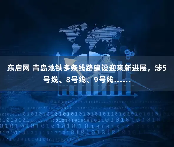 东启网 青岛地铁多条线路建设迎来新进展，涉5号线、8号线、9号线……