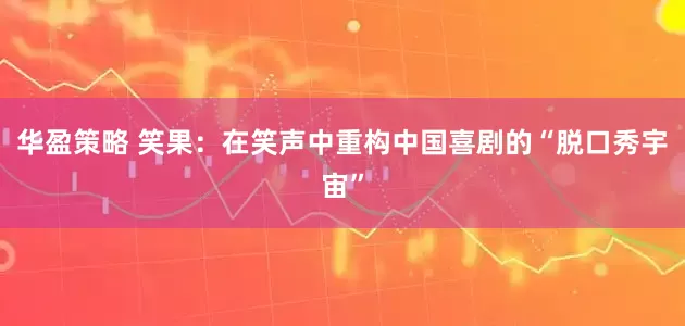 华盈策略 笑果：在笑声中重构中国喜剧的“脱口秀宇宙”