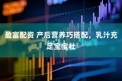 盈富配资 产后营养巧搭配，乳汁充足宝宝壮