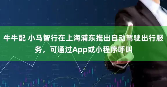 牛牛配 小马智行在上海浦东推出自动驾驶出行服务，可通过App或小程序呼叫