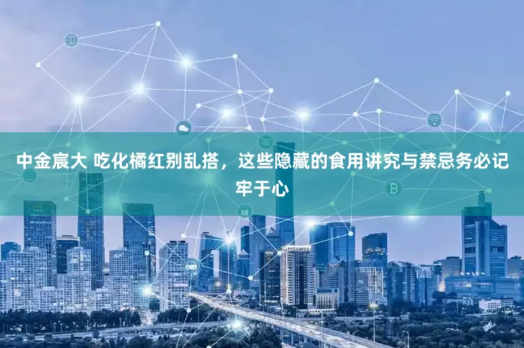 中金宸大 吃化橘红别乱搭，这些隐藏的食用讲究与禁忌务必记牢于心