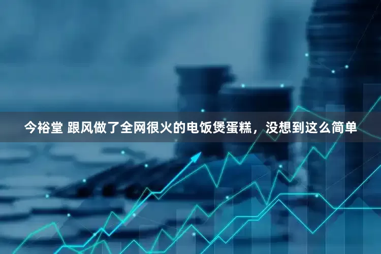 今裕堂 跟风做了全网很火的电饭煲蛋糕，没想到这么简单
