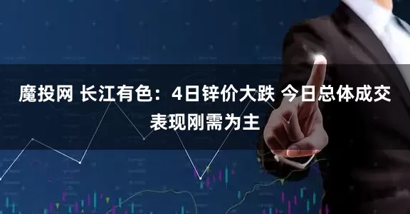魔投网 长江有色：4日锌价大跌 今日总体成交表现刚需为主