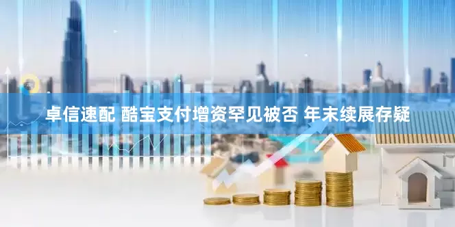 卓信速配 酷宝支付增资罕见被否 年末续展存疑