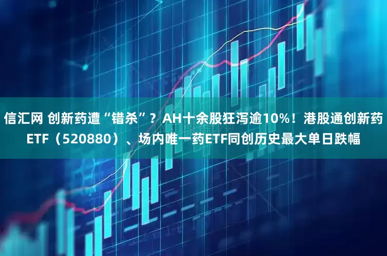 信汇网 创新药遭“错杀”？AH十余股狂泻逾10%！港股通创新药ETF（520880）、场内唯一药ETF同创历史最大单日跌幅