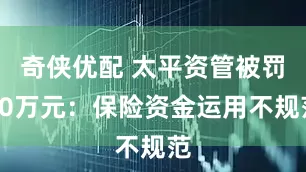 奇侠优配 太平资管被罚60万元：保险资金运用不规范